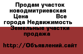 Продам участок новодмитриевская › Цена ­ 530 000 - Все города Недвижимость » Земельные участки продажа   